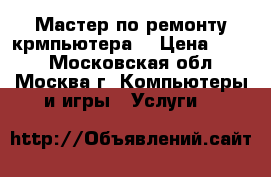 Мастер по ремонту крмпьютера. › Цена ­ 300 - Московская обл., Москва г. Компьютеры и игры » Услуги   